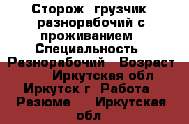 Сторож, грузчик, разнорабочий с проживанием › Специальность ­ Разнорабочий › Возраст ­ 43 - Иркутская обл., Иркутск г. Работа » Резюме   . Иркутская обл.